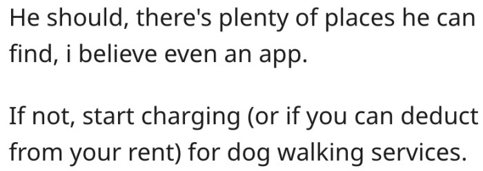 20. If his roommate won't hire a dog walker, he should start charging his roommate to walk the dog.