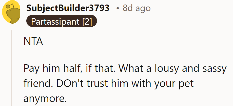 NTA. Pay him half, if that. He’s a lousy, sassy friend—don’t trust him with pets again!