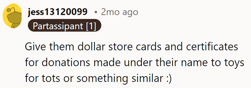Give them dollar store cards and certificates for donations made under their name to 