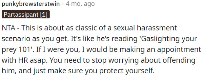 This situation is a classic case of sexual harassment, with elements of gaslighting.