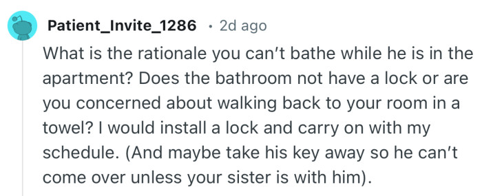 “Does the bathroom not have a lock or are you concerned about walking back to your room in a towel?”