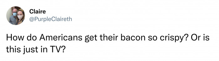 15. They want to know how Americans make their bacon so crispy.
