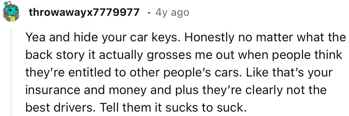 “That’s your insurance and money, and plus they’re clearly not the best drivers. Tell them it sucks to suck.”
