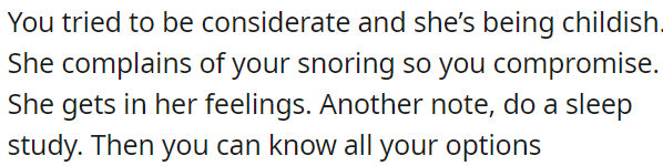 OP has been considerate regarding his partner's complaints about his snoring, but she's reacting childishly.