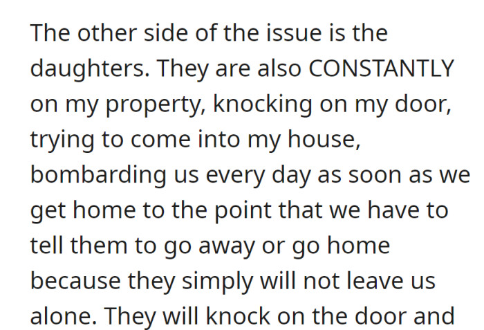 Daughters persistently invade their property, knocking on the door, attempting entry, prompting the need to ask them to leave.
