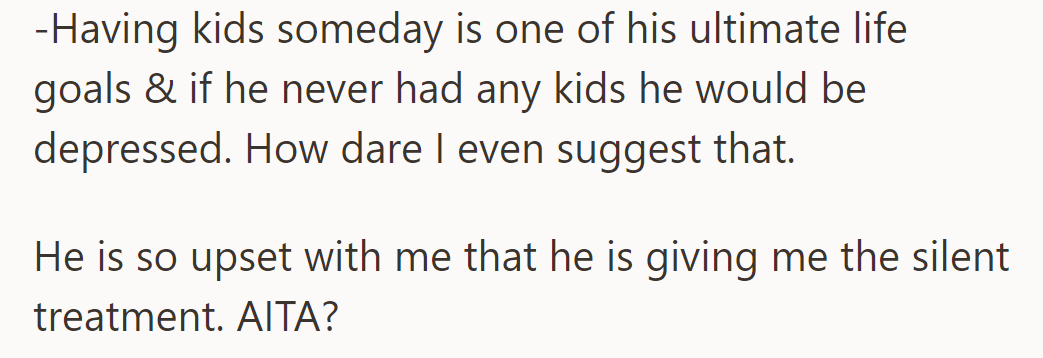 OP upset her husband by suggesting they not have kids, going against his goal, leading to the silent treatment.