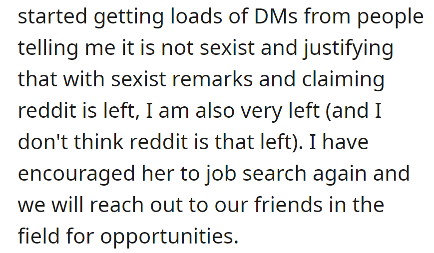 OP received DMs about sexism, despite being left-leaning. OP then encouraged his girlfriend to job search, reaching out to friends for opportunities.