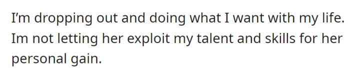 Choosing to drop out and take control of their life, OP refuses to let their talents be exploited for someone else's gain.