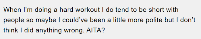 He admits that sometimes he can be short with people, but he feels he didn't really do anything wrong.