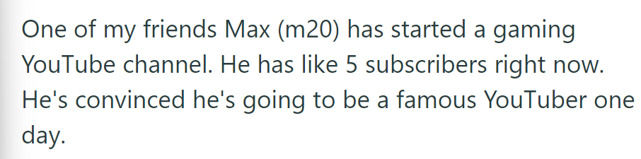 One of her friends, Max, 20, has a new gaming YouTube channel with 5 subscribers. He's confident he'll be a famous YouTuber.