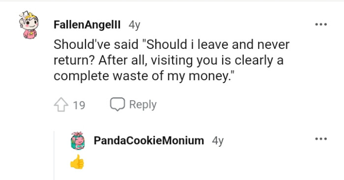 Visiting you is clearly a complete waste of my money