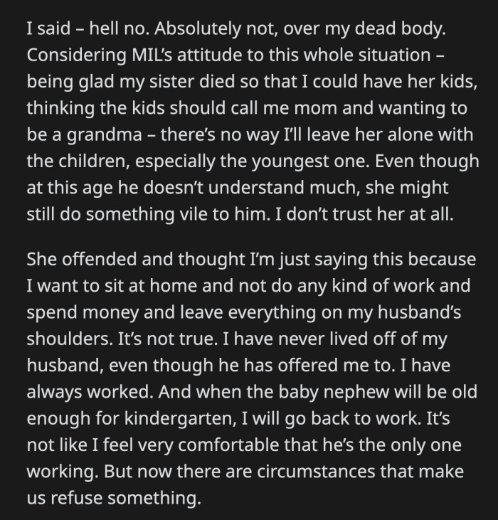 OP shut that idea down immediately. She doesn't trust her MIL to take care of her niece and nephews after how she reacted to their parents' deaths. MIL thinks OP is looking for an excuse not to work.