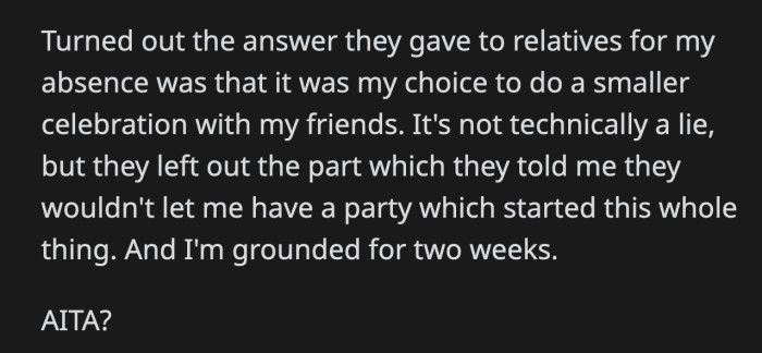 They told their relatives that OP chose to celebrate her day with her friends but failed to mention that they forbade her from celebrating her birthday because of her grades. Naturally, OP is now grounded for two weeks.
