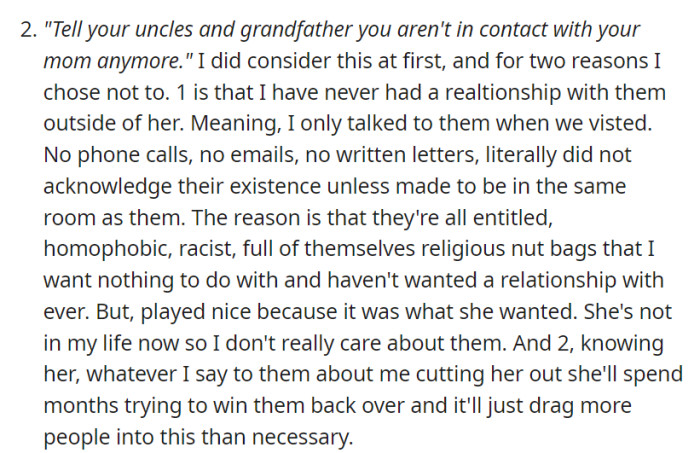 OP decided not to tell their uncles and grandfather about cutting ties with their mother, as they had no prior relationship with them and didn't want to involve them in the situation with their toxic mother.