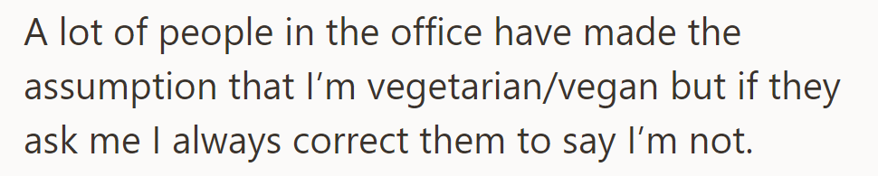 Many assume they're vegetarian/vegan at the office, but when asked, they always clarify that they're not.