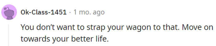 Moving on toward a brighter life is the logical step to take, OP!