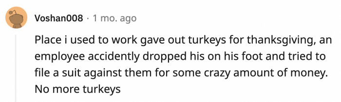 19. I made my money the old-fashioned way: I dropped my free turkey on my foot and sued my company.