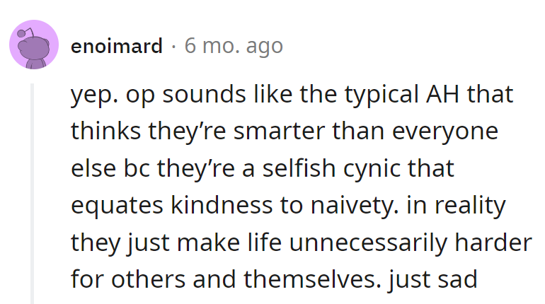 OP: Cynical Einstein, confusing kindness for naivety. Making life harder for everyone.