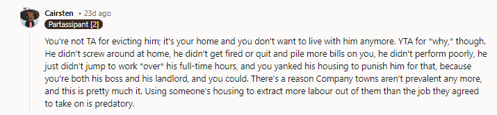 Exactly!!! The guy is paying what OP asked for - nothing - and being penalized at home for work conduct that doesn’t have a penalty at work. If OP wants rent, savings goals, a deadline to move out, etc., he could have asked at any time and really should have. He has the right to evict anyone he doesn’t want in his home, but it sounds like he’s been letting resentments build up without addressing them and going right to the nuclear option, which (absent a threat to safety or security) is AH behavior.