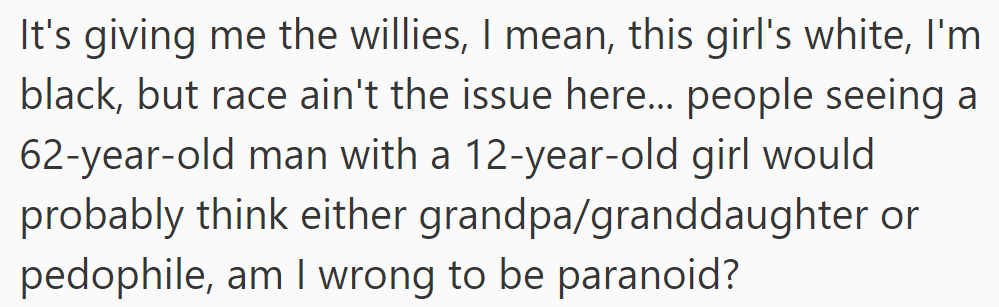 OP's concerned about perceptions of being seen with a white 12-year-old girl, fearing assumptions of being a grandpa or a pedophile.