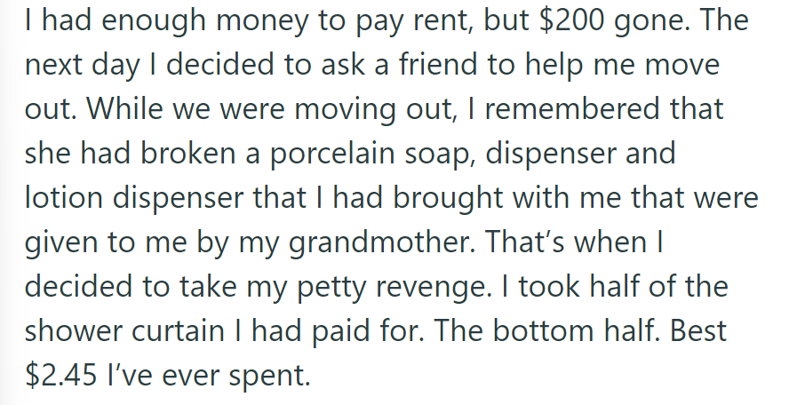 With $200 missing, OP decided to move out. The roommate broke items and took petty revenge by half-taking the shower curtain.