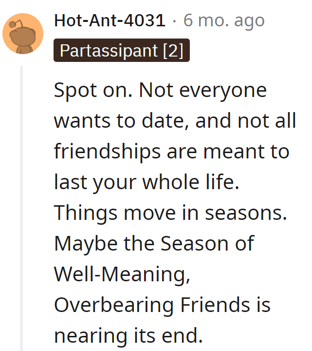 Right on. Not everyone is in the dating game, and friendships have seasons.