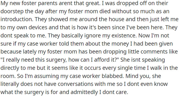 Currently, OP resides with new foster parents who have not shown much hospitality or open communication. It appears that these new guardians are aware of some financial resources that OP possesses.