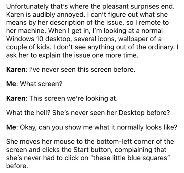 OP decided to call the customer to address the issues; however, he was met with a rather rude personality at the other end of the line. The customer said that she had never seen the screen in front of her before, so of course, OP was confused because, hey, it's her PC, right?
