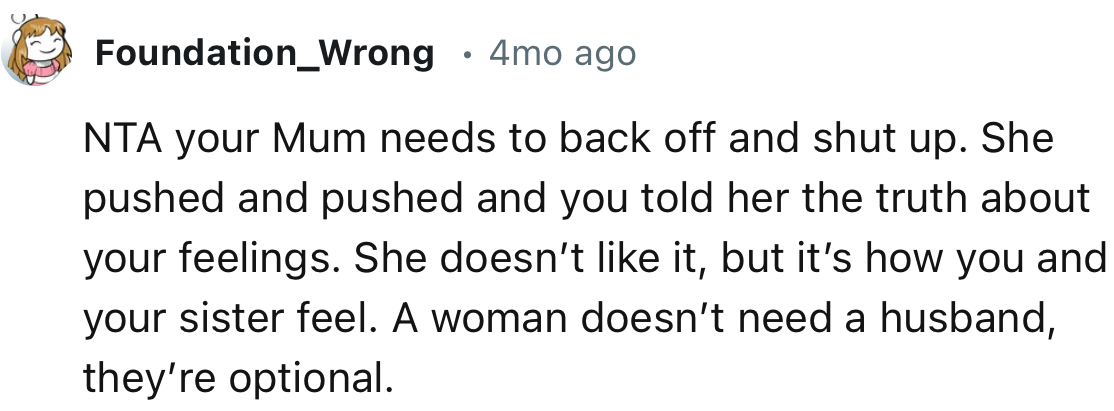 “NTA your Mum needs to back off and shut up. She pushed and pushed and you told her the truth about your feelings.”