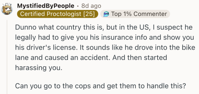 “It sounds like he drove into the bike lane and caused an accident. And then started harassing you.”