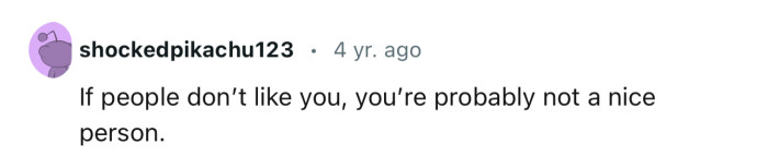 If so many people don’t like you, then you probably need to look within for answers as to why