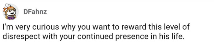 Staying with him will only reward his disrespect