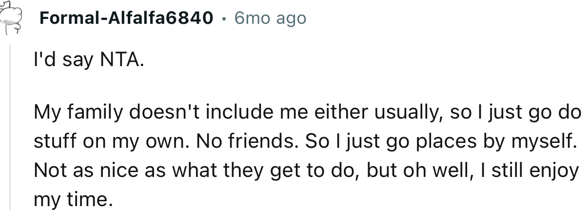 “I'd say NTA. My family doesn't include me either usually, so I just go do stuff on my own.”