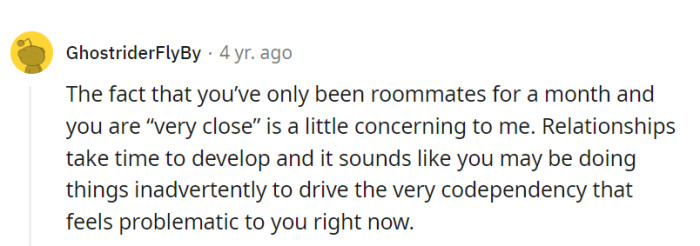 Their remarkably swift closeness in just a month might be inadvertently stoking the codependency they're concerned about—relationships often need more time to grow.