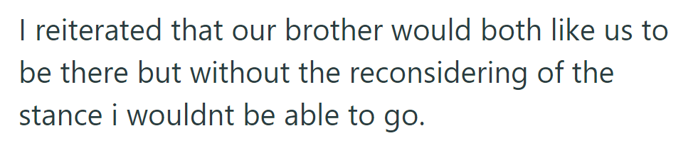 OP said their brother wants both of them there, but without a reconsideration of the stance, OP can't go.