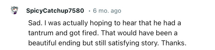 “Sad. I was actually hoping to hear that he had a tantrum and got fired.”
