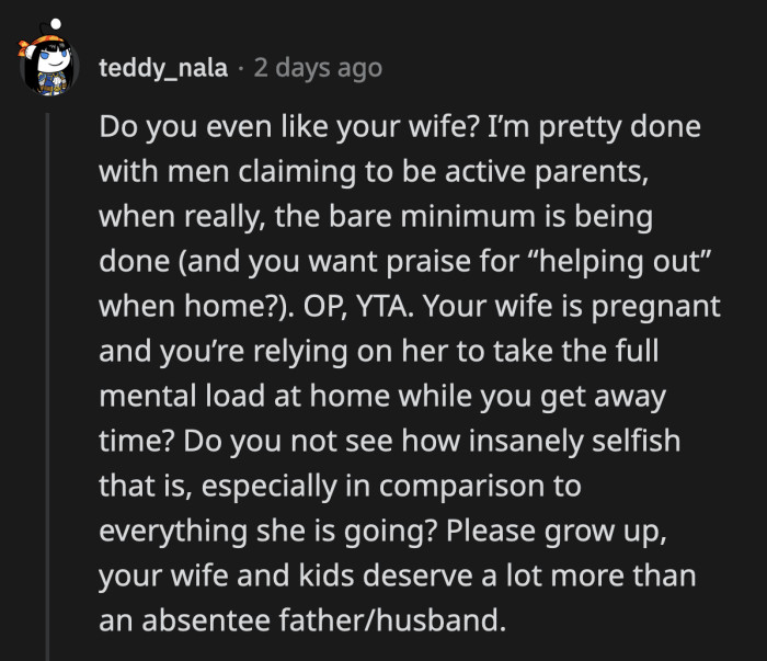 It does sound like he takes no parental responsibilities down in his bunker unless his wife calls him; meanwhile, she never clocks out from being a mom or a partner.