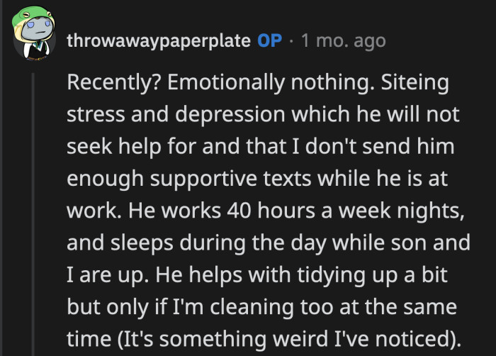 OP said that her husband is depressed. He barely contributes emotionally and barely puts in any effort with parenting or their shared chores.