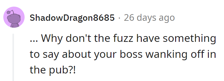 Well, apparently the law's more concerned with catching criminals than catching bosses in the act at the pub. Go figure!