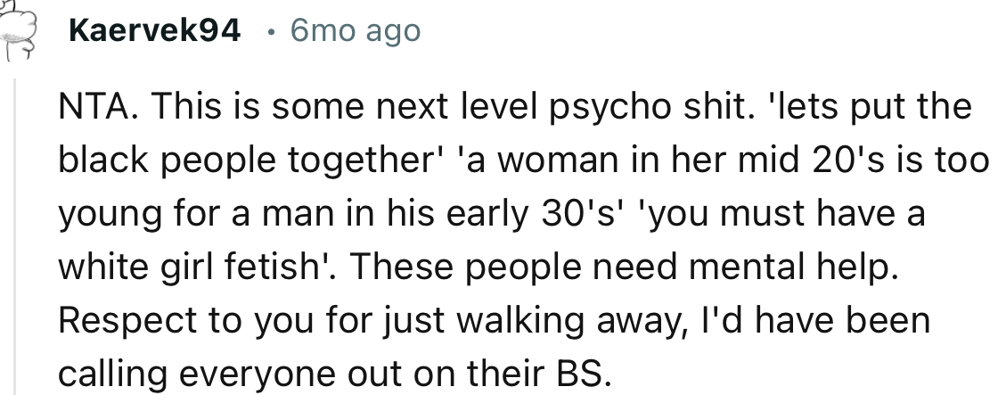 “These people need mental help. Respect to you for just walking away; I'd have been calling everyone out on their BS.”
