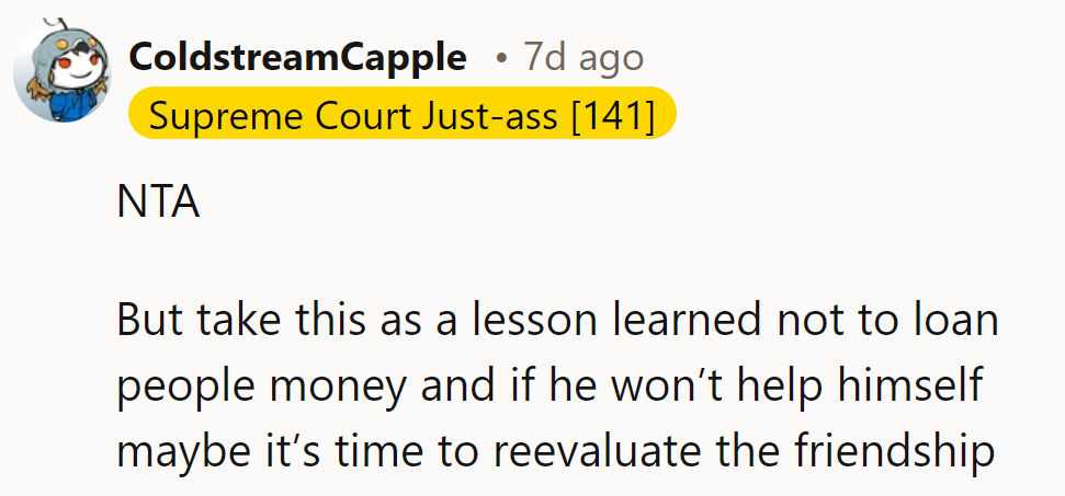 NTA. Lesson learned: don’t loan money. If he won’t help himself, time to reevaluate the friendship.
