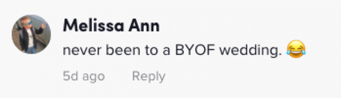 We can all relate to this comment because we have definitely never heard of or been to a wedding that was BYOF.
