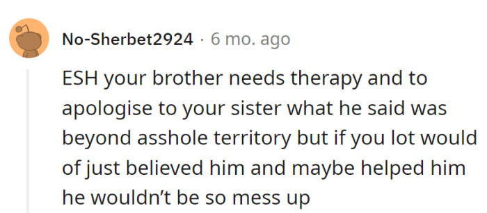 Brother needs therapy and an apology manual. Believing him and offering help might've saved this mess.