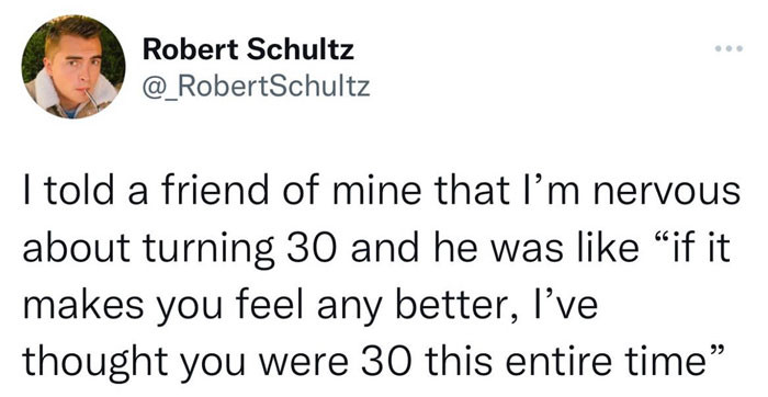 31. Why would someone be nervous about turning a certain age? It's inevitable.