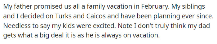 Their father promised a February family vacation to Turks and Caicos. OP seems to think that their dad has no idea what a big deal this is.