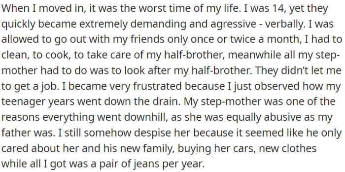 When OP moved in with her dad and stepmother, they became verbally abusive, restricted her social life, and made her do all household chores while taking care of her half-brother.