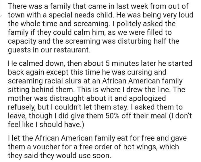 A family came in with a special needs child who was not only loud but also screaming racial slurs at an African American family sitting behind them. Consequently, OP had to walk them out of the restaurant.