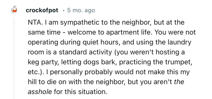 “NTA. I am sympathetic to the neighbor, but at the same time—welcome to apartment life.”