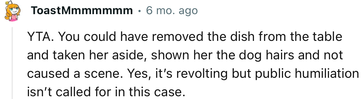 “You could have removed the dish from the table and taken her aside, shown her the dog hairs and not caused a scene.”