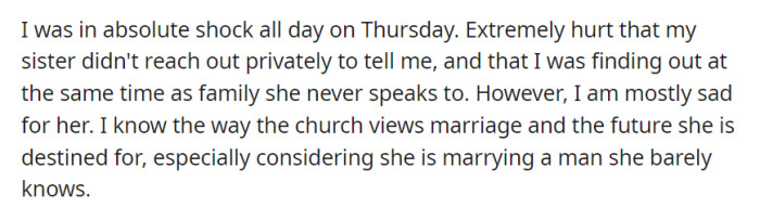 OP felt hurt and shocked by their sister's failure to inform them privately about her engagement. Their main concern is their sister's future within the church and her marriage to a relative stranger.